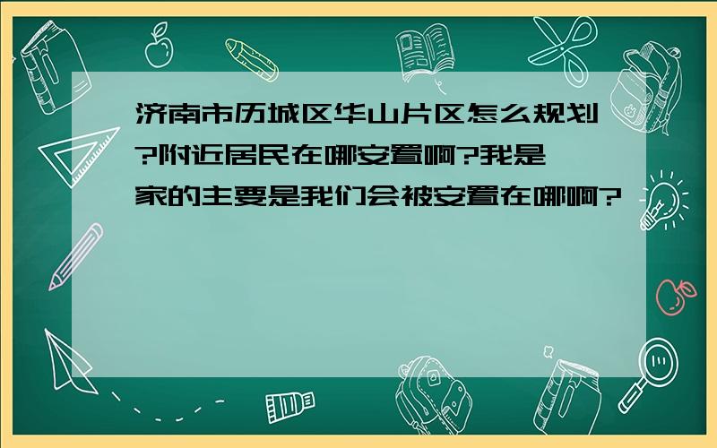 济南市历城区华山片区怎么规划?附近居民在哪安置啊?我是亓家的主要是我们会被安置在哪啊?