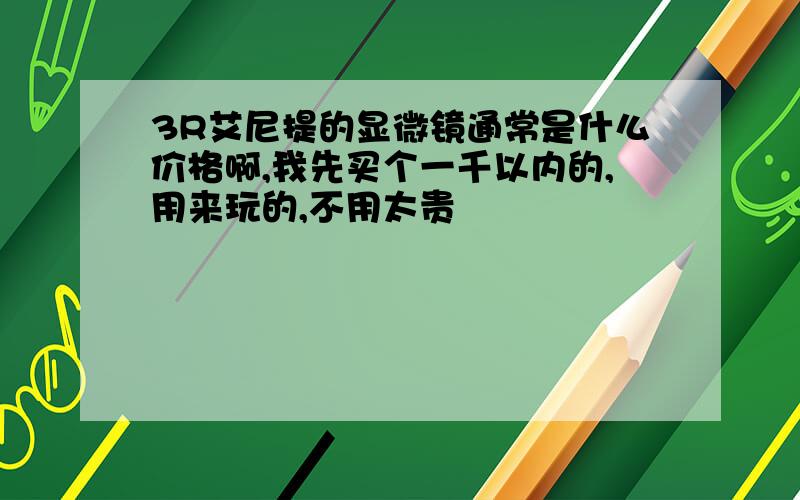 3R艾尼提的显微镜通常是什么价格啊,我先买个一千以内的,用来玩的,不用太贵