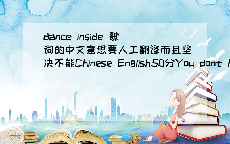 dance inside 歌词的中文意思要人工翻译而且坚决不能Chinese English50分You dont have to move,you don't have to speakLips for biting.You're staring me down,a glance makes me weakEyes for strikingNow im twisted up when i'm twisted with