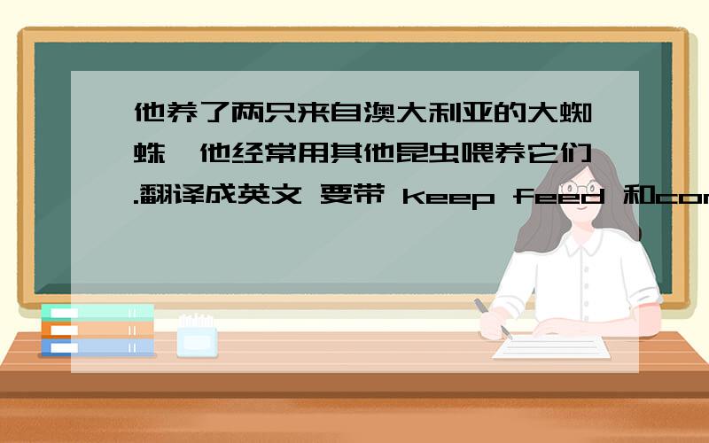 他养了两只来自澳大利亚的大蜘蛛,他经常用其他昆虫喂养它们.翻译成英文 要带 keep feed 和come from 的