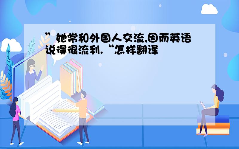 ”她常和外国人交流,因而英语说得很流利.“怎样翻译