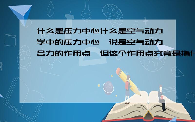 什么是压力中心什么是空气动力学中的压力中心,说是空气动力合力的作用点,但这个作用点究竟是指什么?根据力系的等效原理,力的作用点是可以任意选取的,那么要确定这个压力中心应该是