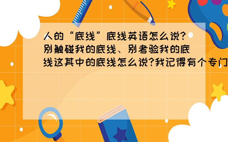 人的“底线”底线英语怎么说?别触碰我的底线、别考验我的底线这其中的底线怎么说?我记得有个专门的名词的.