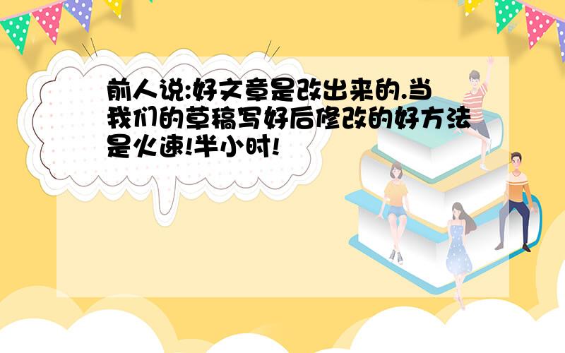 前人说:好文章是改出来的.当我们的草稿写好后修改的好方法是火速!半小时!