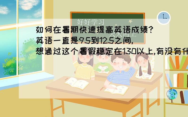 如何在暑期快速提高英语成绩?英语一直是95到125之间,想通过这个暑假稳定在130以上,有没有什么好的办法呢?希望大家给我点建议,自己就可以完成的。