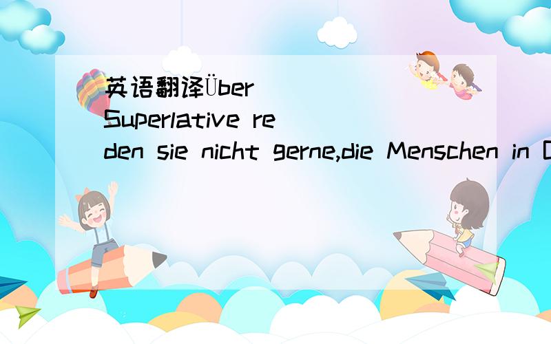 英语翻译Über Superlative reden sie nicht gerne,die Menschen in Baden-Württemberg.