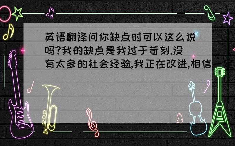 英语翻译问你缺点时可以这么说吗?我的缺点是我过于苛刻,没有太多的社会经验,我正在改进,相信一定能改好,不要用翻译器,还有更好的回答吗