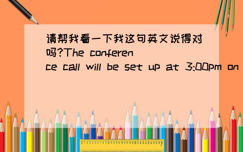 请帮我看一下我这句英文说得对吗?The conference call will be set up at 3:00pm on 25 Feb.2011,please call Mr.Want direct line.I have marked it on your diary.中文背景：这个电话会议设在2011年2月25日下午3点开,请直接打