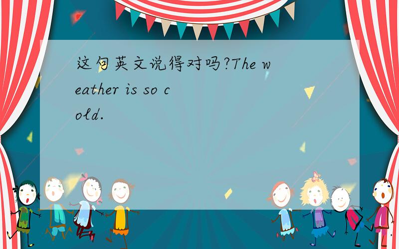 这句英文说得对吗?The weather is so cold.