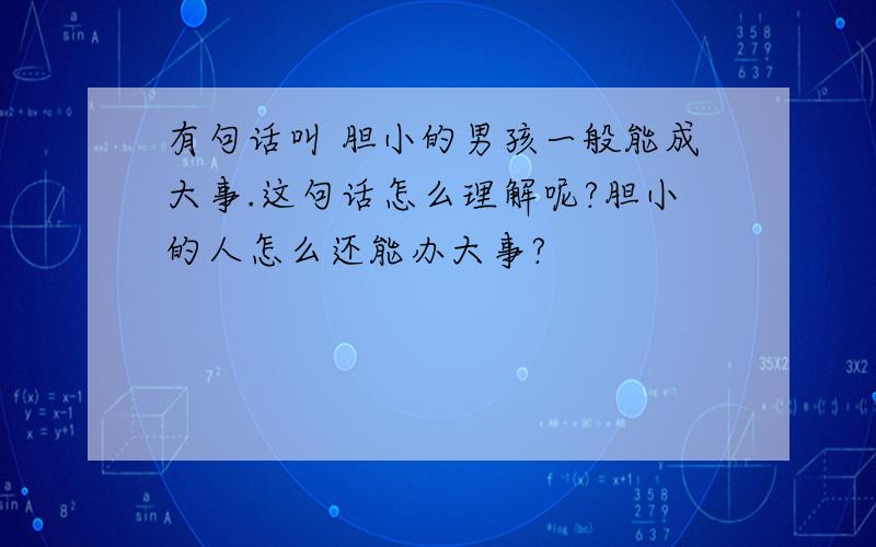 有句话叫 胆小的男孩一般能成大事.这句话怎么理解呢?胆小的人怎么还能办大事?