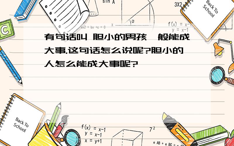 有句话叫 胆小的男孩一般能成大事.这句话怎么说呢?胆小的人怎么能成大事呢?