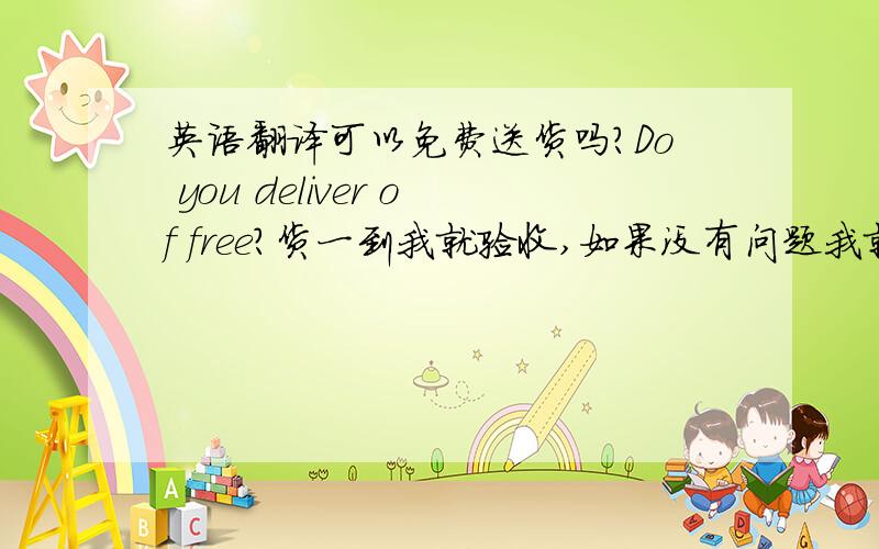 英语翻译可以免费送货吗?Do you deliver of free?货一到我就验收,如果没有问题我就付款.when the goods will arrive,i check the accept.if the goods is no problem,i pay you .你们真是想的太周到了,这个怎么翻译啊.