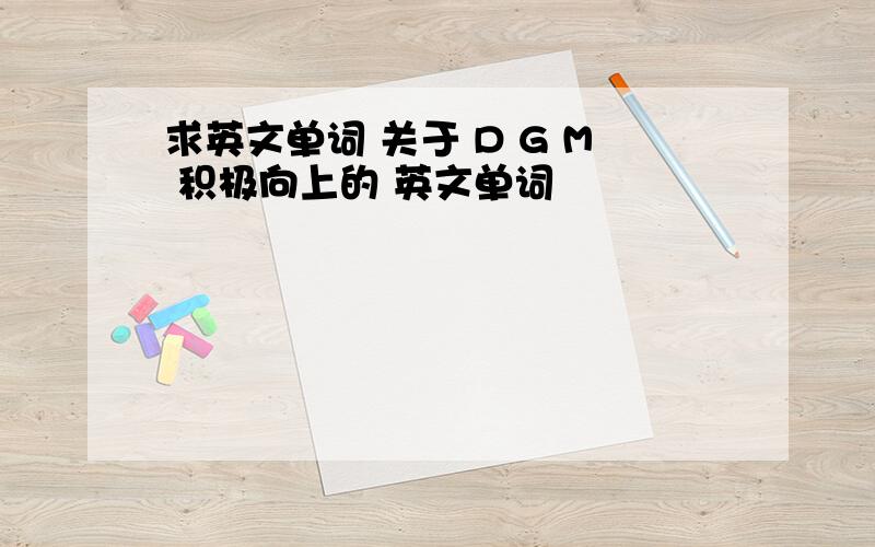 求英文单词 关于 D G M 积极向上的 英文单词