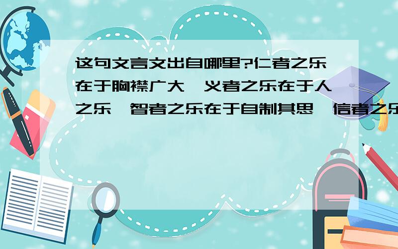 这句文言文出自哪里?仁者之乐在于胸襟广大,义者之乐在于人之乐,智者之乐在于自制其思,信者之乐在于一,而因天真而乐者良才也.是以人不可为庸,亦不可为为庸,得失之间,福祸所依诚为君之