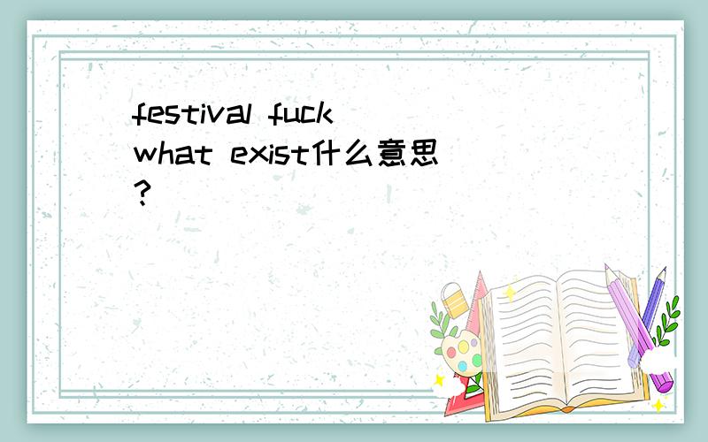 festival fuck what exist什么意思?