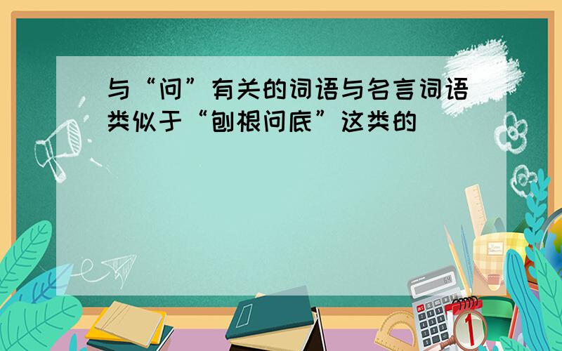 与“问”有关的词语与名言词语类似于“刨根问底”这类的