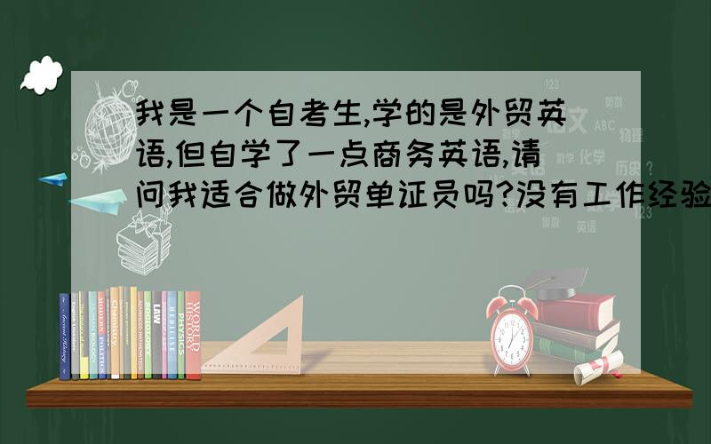 我是一个自考生,学的是外贸英语,但自学了一点商务英语,请问我适合做外贸单证员吗?没有工作经验