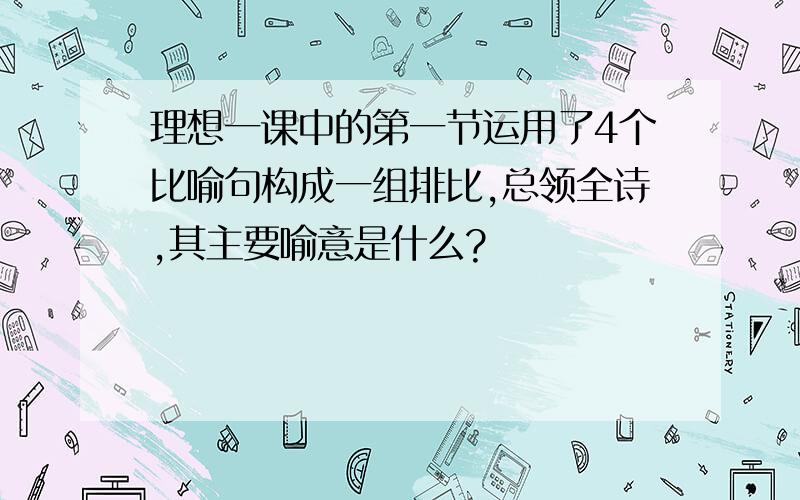 理想一课中的第一节运用了4个比喻句构成一组排比,总领全诗,其主要喻意是什么?