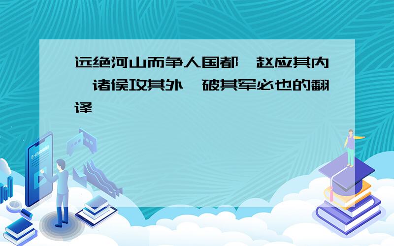 远绝河山而争人国都,赵应其内,诸侯攻其外,破其军必也的翻译