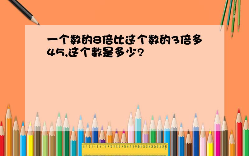 一个数的8倍比这个数的3倍多45,这个数是多少?