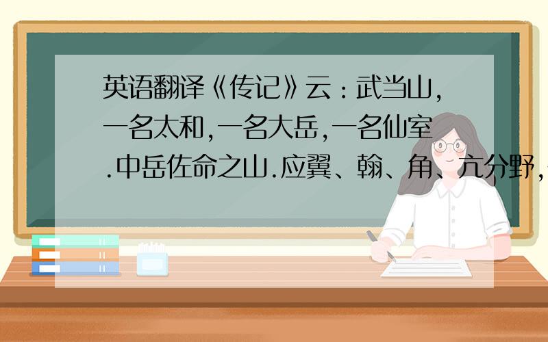 英语翻译《传记》云：武当山,一名太和,一名大岳,一名仙室.中岳佐命之山.应翼、翰、角、亢分野,在均州之南.周回六百里,环列七十二峰,三十六岩,必一十四涧.嵩高之储副,五岳之流辈.唐虞柴