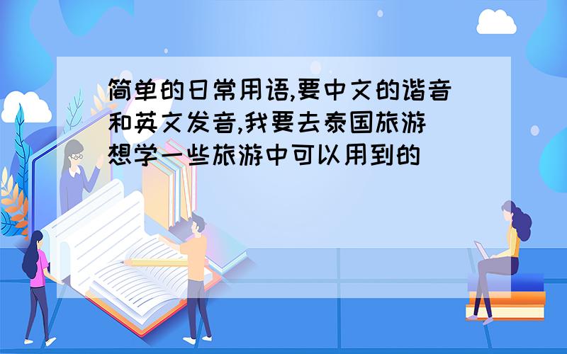 简单的日常用语,要中文的谐音和英文发音,我要去泰国旅游 想学一些旅游中可以用到的