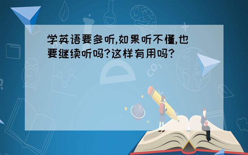 学英语要多听,如果听不懂,也要继续听吗?这样有用吗?