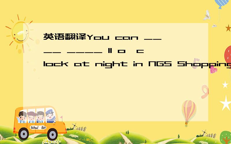 英语翻译You can ____ ____ 11 o'clock at night in NGS Shopping Mall.