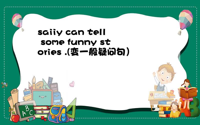 saiiy can tell some funny stories .(变一般疑问句）