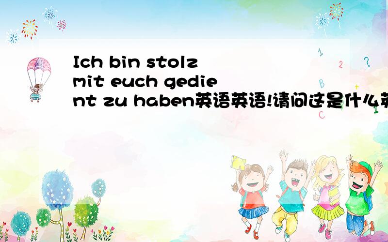 Ich bin stolz mit euch gedient zu haben英语英语!请问这是什么英语啊   我觉得好扯啊 是俚语么?忽忽 我怎么说不出这么深奥的话呢~~~