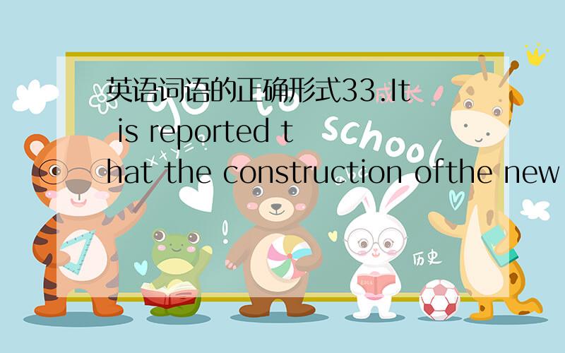 英语词语的正确形式33.It is reported that the construction ofthe new subway (complete)_ _____ next month.34.The manager stressed the(important) _ ____ of developing a long-termstrategy for the company.35.If he (take)_____ my advice at that ti