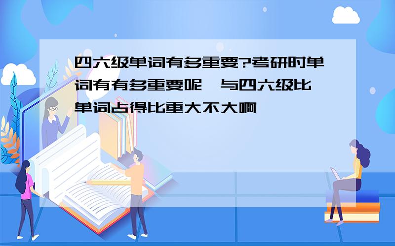 四六级单词有多重要?考研时单词有有多重要呢,与四六级比,单词占得比重大不大啊