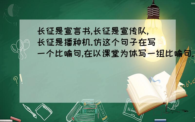 长征是宣言书,长征是宣传队,长征是播种机.仿这个句子在写一个比喻句,在以课堂为体写一组比喻句.