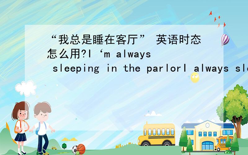 “我总是睡在客厅” 英语时态怎么用?I‘m always sleeping in the parlorI always slept in the parlorI've always slept in the palor ---因为看到“盗梦空间”有句话 I've always hated this carpet 请问3句里那句是对的,为