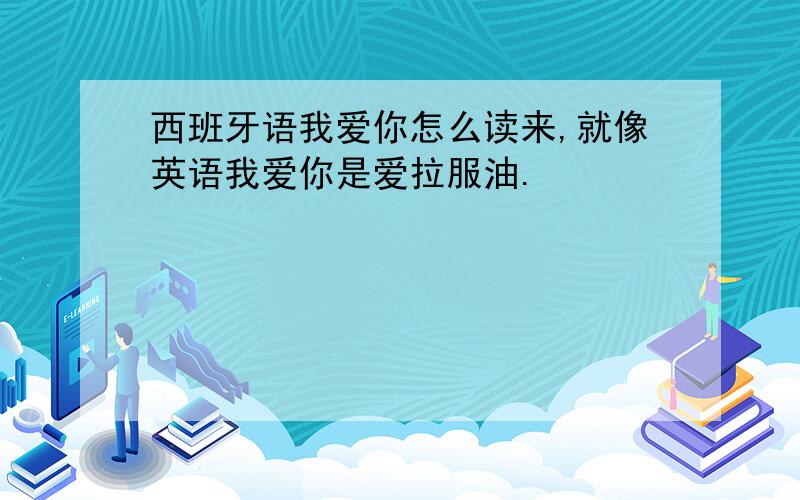 西班牙语我爱你怎么读来,就像英语我爱你是爱拉服油.