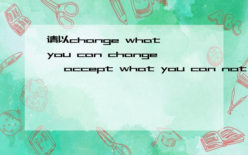 请以change what you can change ,accept what you can not change写篇作文