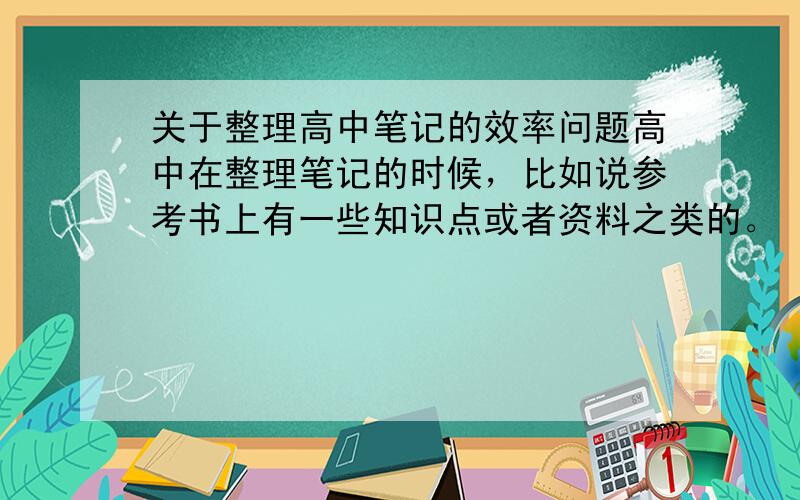 关于整理高中笔记的效率问题高中在整理笔记的时候，比如说参考书上有一些知识点或者资料之类的。（篇目很长，但总结很好）的那种，我一般会硬着头皮把它硬抄下来。但感觉这样很浪