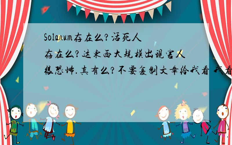 Solanum存在么?活死人存在么?这东西大规模出现害人很恐怖.真有么?不要复制文章给我看 我看过了 文章里面说有但没发现 那些活死人确实有么?