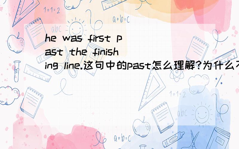 he was first past the finishing line.这句中的past怎么理解?为什么不能用passed?