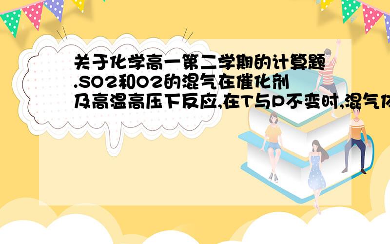 关于化学高一第二学期的计算题.SO2和O2的混气在催化剂及高温高压下反应,在T与P不变时,混气体积减少了3升,则生成S03体积为多少升.