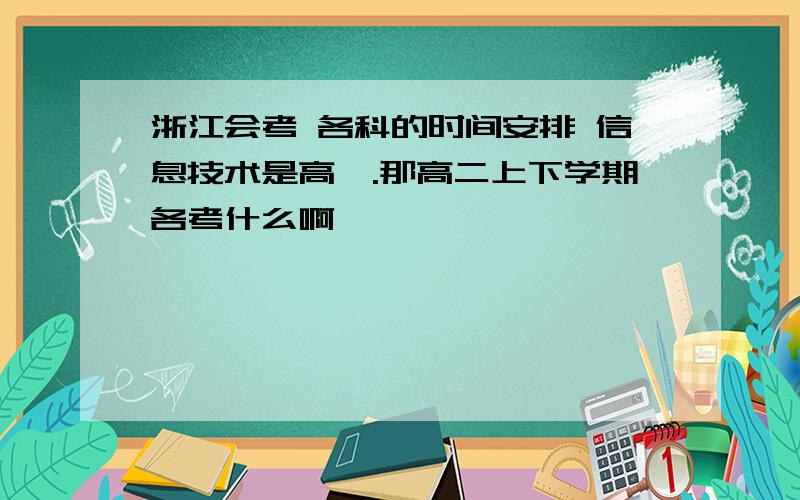 浙江会考 各科的时间安排 信息技术是高一.那高二上下学期各考什么啊