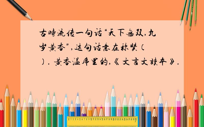 古时流传一句话“天下无双,九岁黄香”,这句话意在称赞（ ）. 黄香温席里的,《文言文读本》.