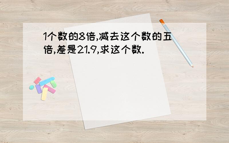 1个数的8倍,减去这个数的五倍,差是21.9,求这个数.