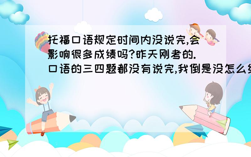 托福口语规定时间内没说完,会影响很多成绩吗?昨天刚考的.口语的三四题都没有说完,我倒是没怎么结巴,一直在说,语速大约就是中速,不过好像是细节说的太多了,所以那两道题还没说完时间