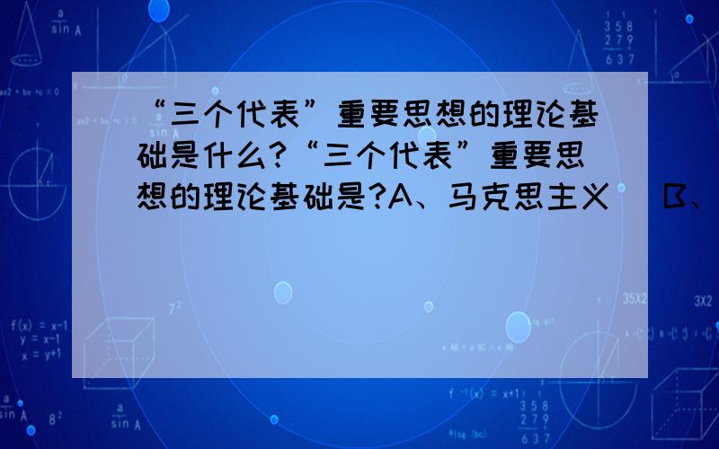 “三个代表”重要思想的理论基础是什么?“三个代表”重要思想的理论基础是?A、马克思主义   B、毛泽东思想   C、邓小平理论  D、科学发展观