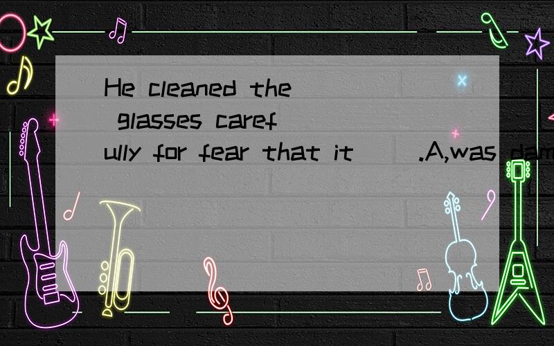 He cleaned the glasses carefully for fear that it __.A,was damaged B,should be damaged C,damaged D,would be damaged 为什么选择b 不能选d 虚拟语气不是也可以用would