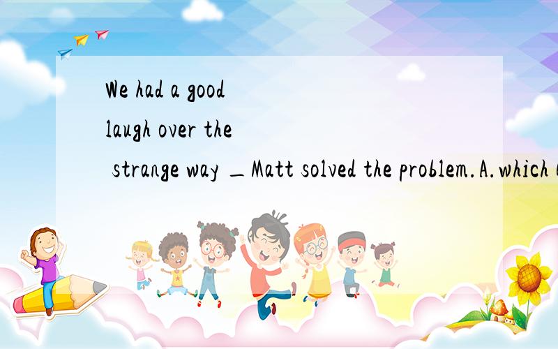 We had a good laugh over the strange way _Matt solved the problem.A.which B.how C.that D.for which