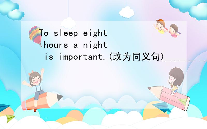 To sleep eight hours a night is important.(改为同义句)______ _______ to sleep eight hours a night.