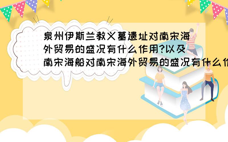 泉州伊斯兰教义墓遗址对南宋海外贸易的盛况有什么作用?以及南宋海船对南宋海外贸易的盛况有什么作用?两个一起回答!结合所学知识这两个文物有什么作用!简短简短简短!