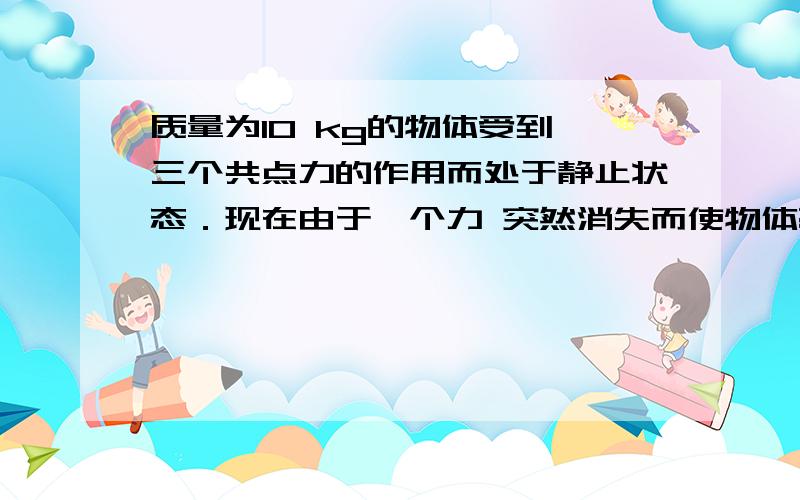 质量为10 kg的物体受到 三个共点力的作用而处于静止状态．现在由于一个力 突然消失而使物体获得了32m/s2 则另外两个力的合力大小是多少?那个消失的力是多大?方向如何?